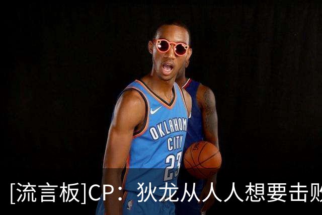 [流言板]CP：狄龙从人人想要击败的对象，变成球队愿重金留下的核心